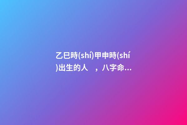 乙巳時(shí)甲申時(shí)出生的人，八字命運(yùn)如何？